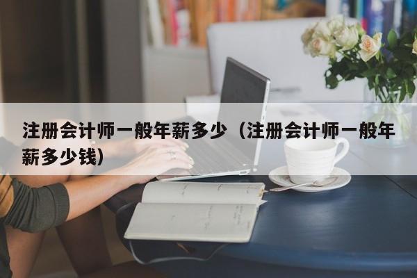 注册会计师一般年薪多少（注册会计师一般年薪多少钱）