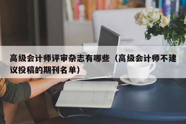 高级会计师评审杂志有哪些（高级会计师不建议投稿的期刊名单）