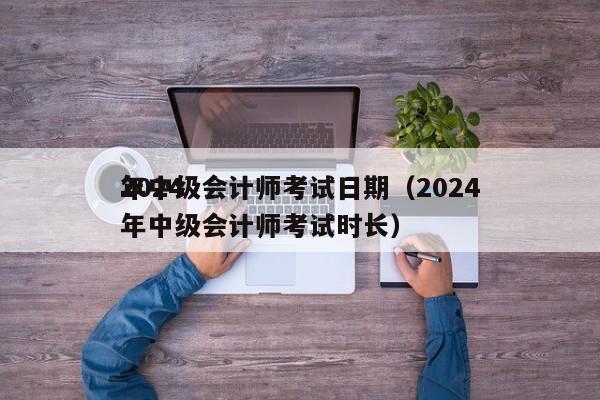 2024
年中级会计师考试日期（2024
年中级会计师考试时长）