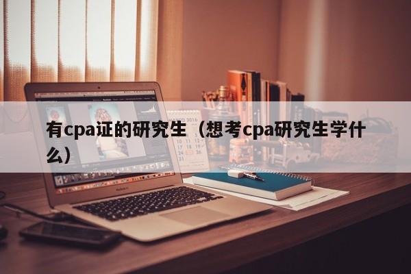 有cpa证的研究生（想考cpa研究生学什么）