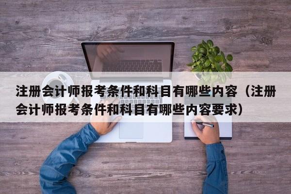 注册会计师报考条件和科目有哪些内容（注册会计师报考条件和科目有哪些内容要求）