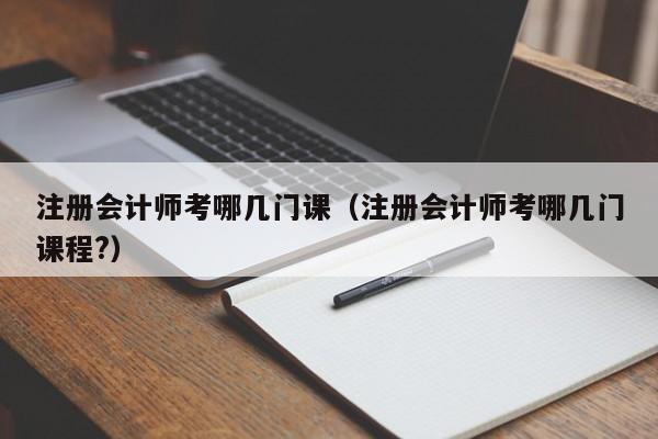 注册会计师考哪几门课（注册会计师考哪几门课程?）