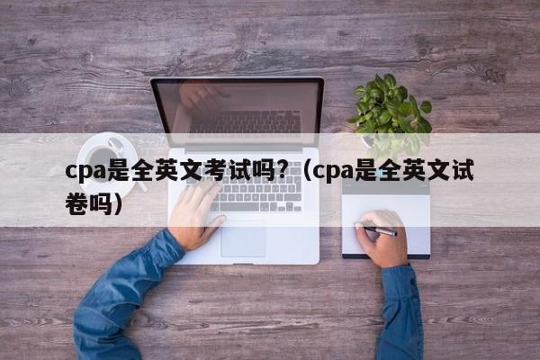 cpa是全英文考试吗?（cpa是全英文试卷吗）