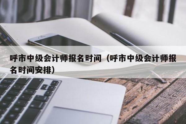 呼市中级会计师报名时间（呼市中级会计师报名时间安排）