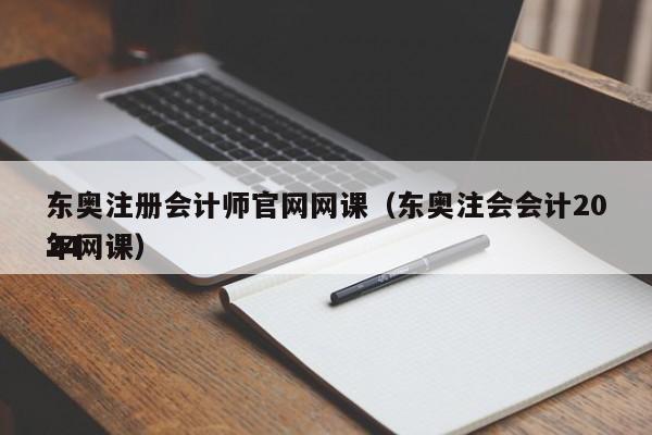 东奥注册会计师官网网课（东奥注会会计2024
年网课）