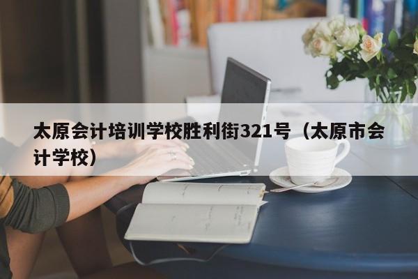 太原会计培训学校胜利街321号（太原市会计学校）