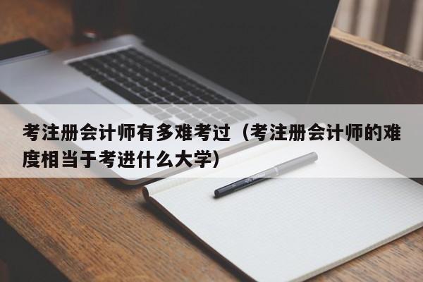 考注册会计师有多难考过（考注册会计师的难度相当于考进什么大学）