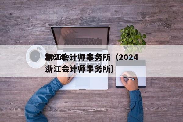 2024
浙江会计师事务所（2024
年浙江会计师事务所）