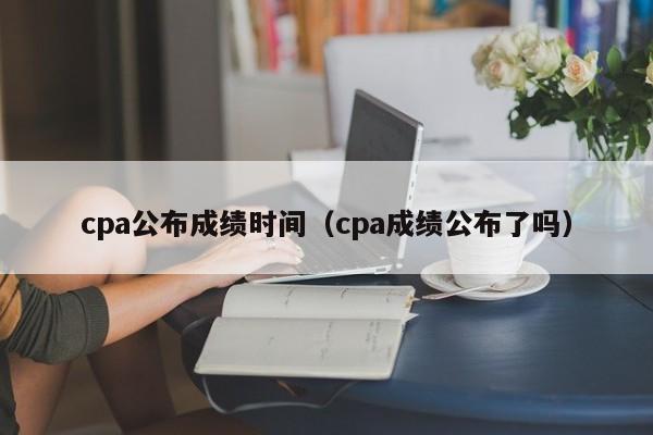 cpa公布成绩时间（cpa成绩公布了吗）