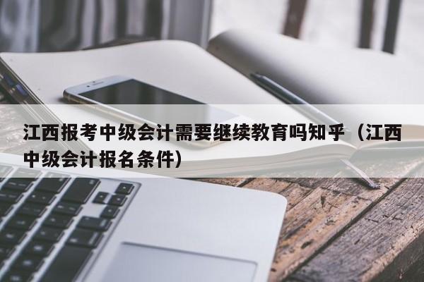 江西报考中级会计需要继续教育吗知乎（江西中级会计报名条件）