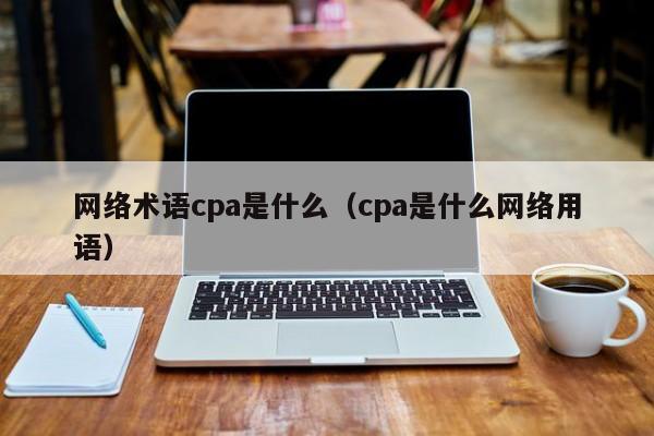 网络术语cpa是什么（cpa是什么网络用语）
